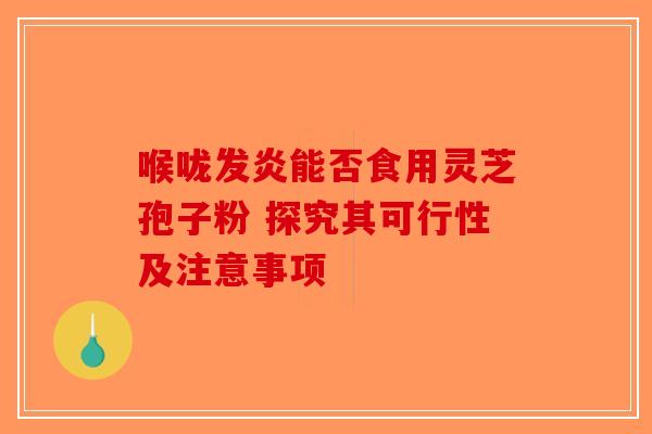 喉咙发炎能否食用灵芝孢子粉 探究其可行性及注意事项