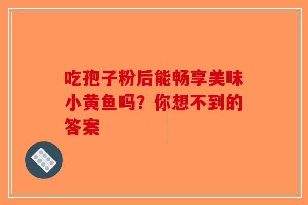 吃孢子粉后能畅享美味小黄鱼吗？你想不到的答案