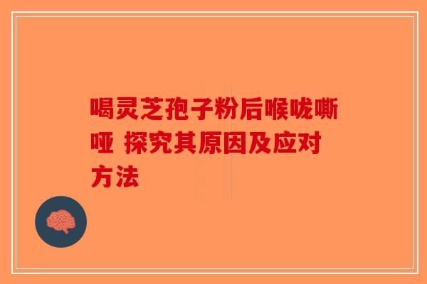 喝灵芝孢子粉后喉咙嘶哑 探究其原因及应对方法