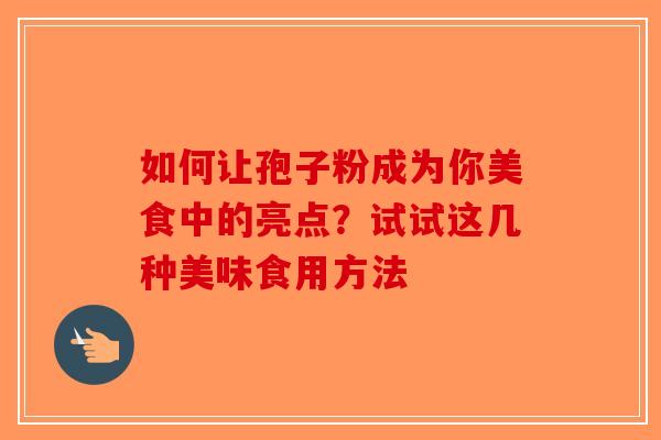 如何让孢子粉成为你美食中的亮点？试试这几种美味食用方法