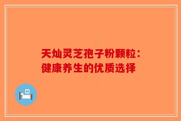 天灿灵芝孢子粉颗粒：健康养生的优质选择