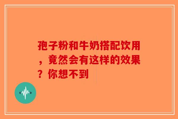 孢子粉和牛奶搭配饮用，竟然会有这样的效果？你想不到