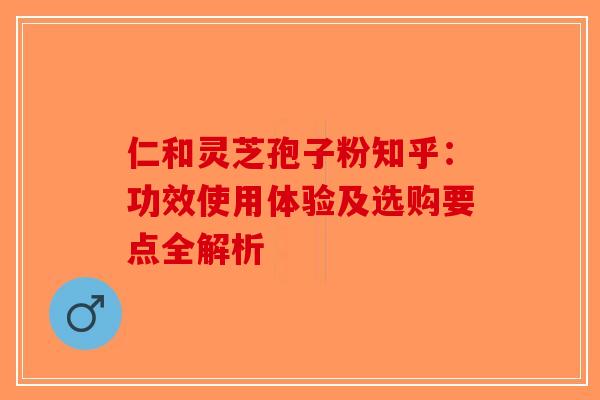 仁和灵芝孢子粉知乎：功效使用体验及选购要点全解析