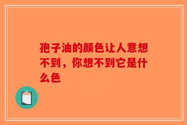 孢子油的颜色让人意想不到，你想不到它是什么色