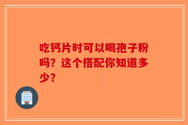 吃钙片时可以喝孢子粉吗？这个搭配你知道多少？