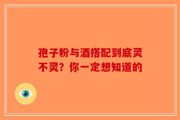孢子粉与酒搭配到底灵不灵？你一定想知道的