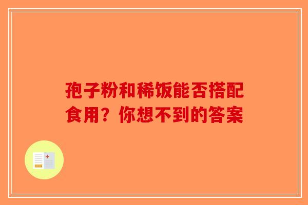 孢子粉和稀饭能否搭配食用？你想不到的答案
