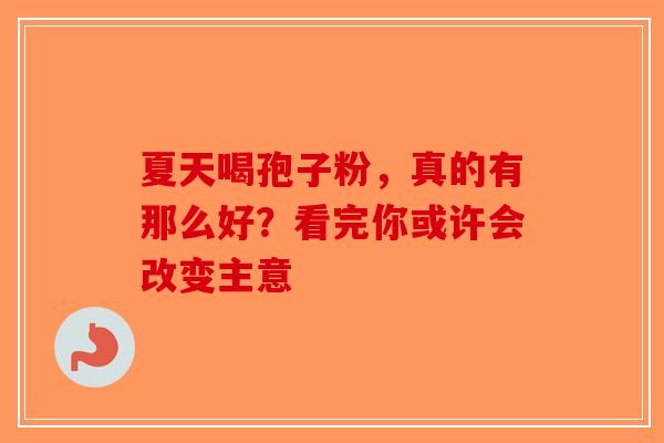 夏天喝孢子粉，真的有那么好？看完你或许会改变主意