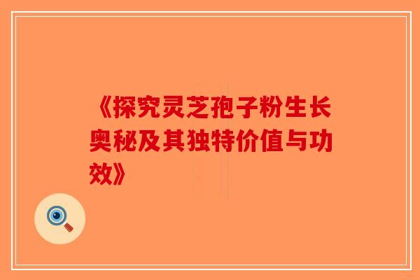 《探究灵芝孢子粉生长奥秘及其独特价值与功效》