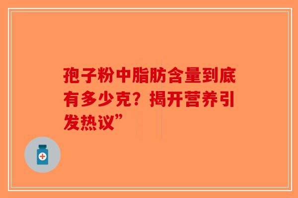 孢子粉中脂肪含量到底有多少克？揭开营养引发热议”
