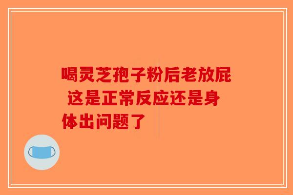 喝灵芝孢子粉后老放屁 这是正常反应还是身体出问题了
