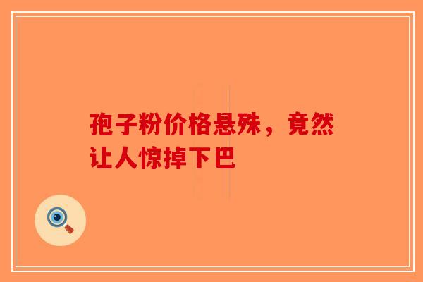 孢子粉价格悬殊，竟然让人惊掉下巴