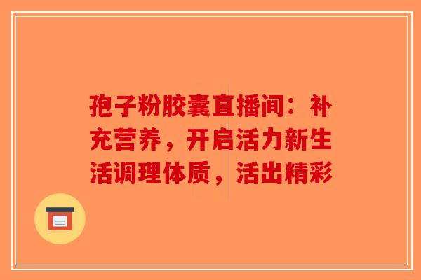 孢子粉胶囊直播间：补充营养，开启活力新生活调理体质，活出精彩