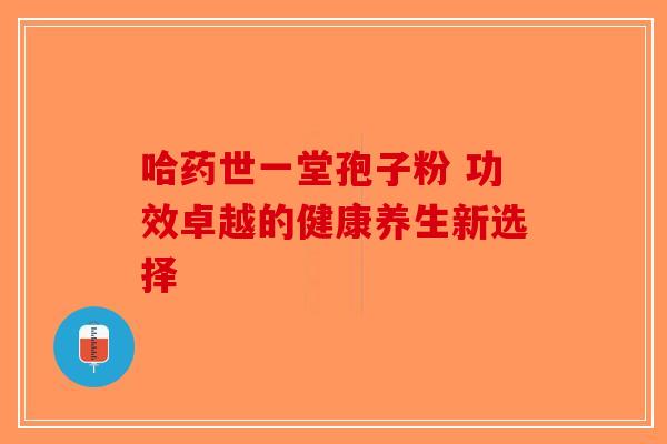 哈药世一堂孢子粉 功效卓越的健康养生新选择