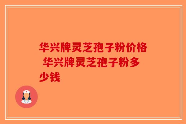 华兴牌灵芝孢子粉价格 华兴牌灵芝孢子粉多少钱