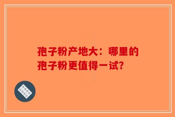 孢子粉产地大：哪里的孢子粉更值得一试？