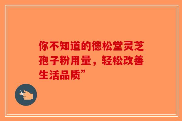 你不知道的德松堂灵芝孢子粉用量，轻松改善生活品质”