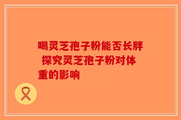喝灵芝孢子粉能否长胖 探究灵芝孢子粉对体重的影响