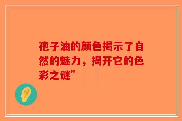 孢子油的颜色揭示了自然的魅力，揭开它的色彩之谜”