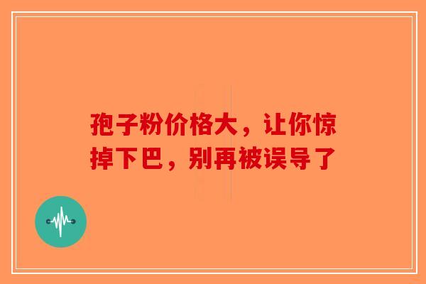 孢子粉价格大，让你惊掉下巴，别再被误导了