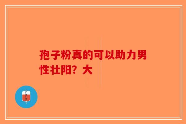 孢子粉真的可以助力男性壮阳？大
