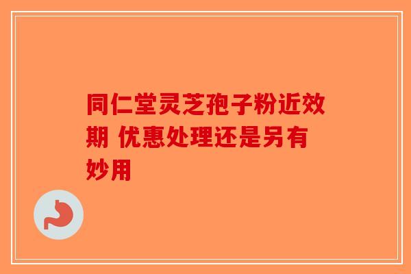 同仁堂灵芝孢子粉近效期 优惠处理还是另有妙用