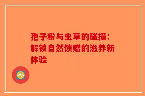 孢子粉与虫草的碰撞：解锁自然馈赠的滋养新体验