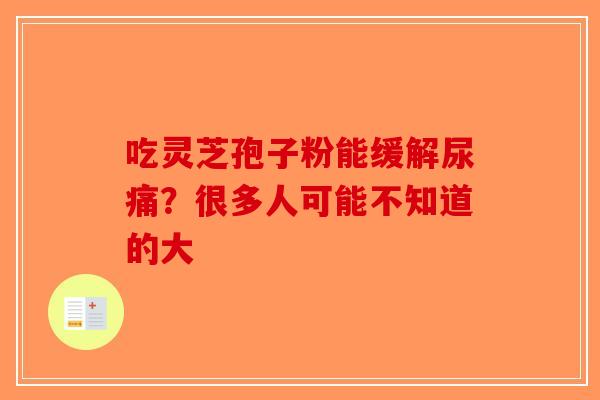 吃灵芝孢子粉能缓解尿痛？很多人可能不知道的大