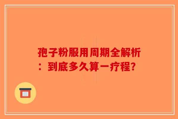 孢子粉服用周期全解析：到底多久算一疗程？