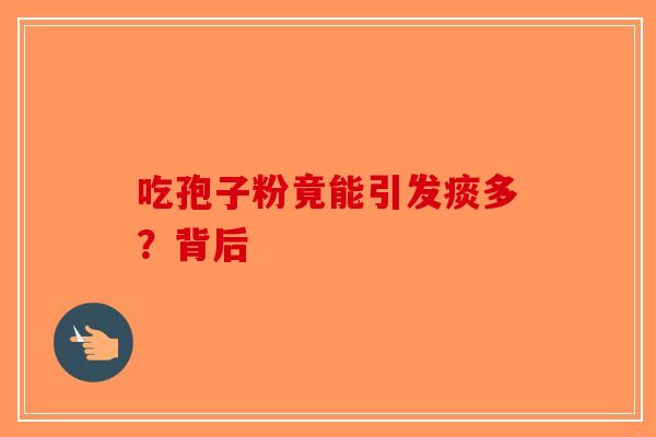 吃孢子粉竟能引发痰多？背后