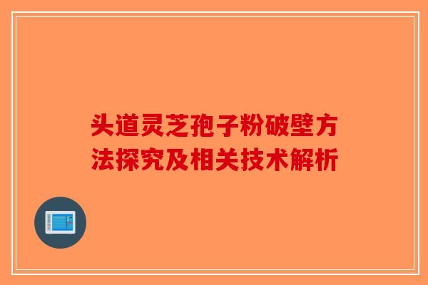头道灵芝孢子粉破壁方法探究及相关技术解析
