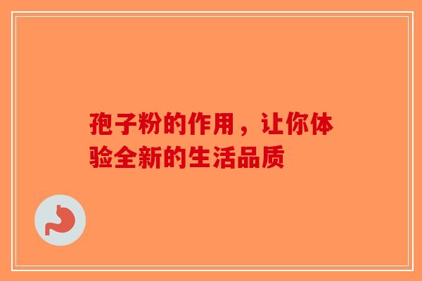孢子粉的作用，让你体验全新的生活品质