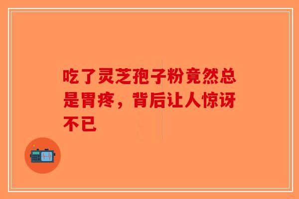 吃了灵芝孢子粉竟然总是胃疼，背后让人惊讶不已