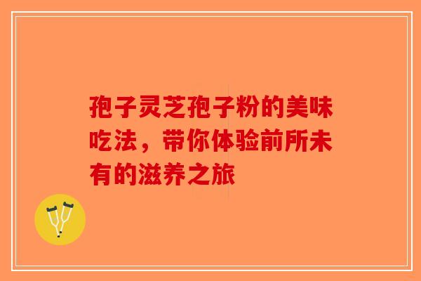 孢子灵芝孢子粉的美味吃法，带你体验前所未有的滋养之旅
