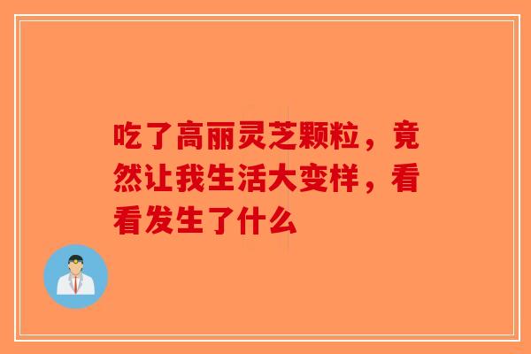 吃了高丽灵芝颗粒，竟然让我生活大变样，看看发生了什么