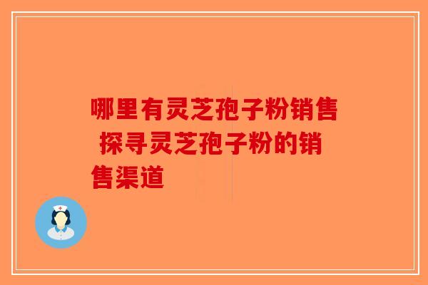 哪里有灵芝孢子粉销售 探寻灵芝孢子粉的销售渠道