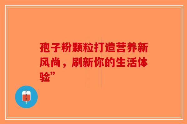 孢子粉颗粒打造营养新风尚，刷新你的生活体验”