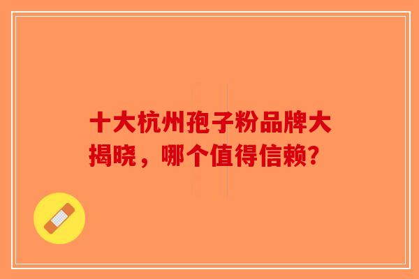 十大杭州孢子粉品牌大揭晓，哪个值得信赖？