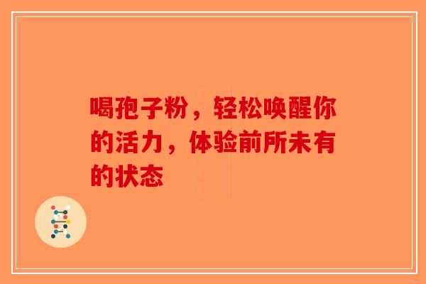 喝孢子粉，轻松唤醒你的活力，体验前所未有的状态