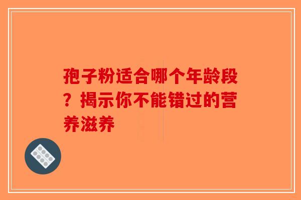 孢子粉适合哪个年龄段？揭示你不能错过的营养滋养