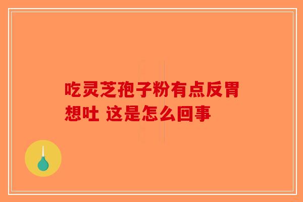 吃灵芝孢子粉有点反胃想吐 这是怎么回事