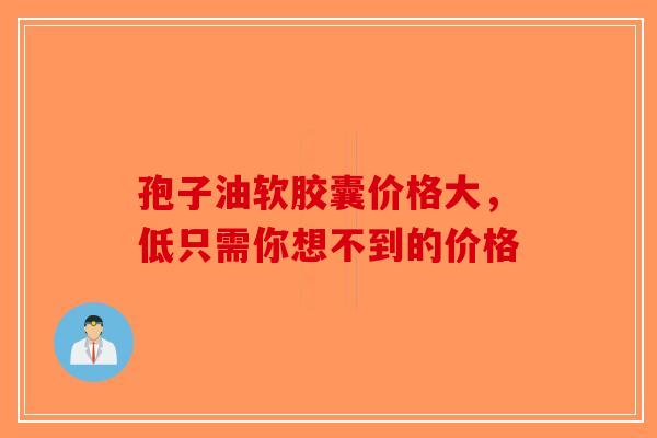 孢子油软胶囊价格大，低只需你想不到的价格