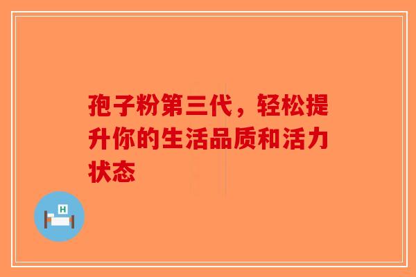 孢子粉第三代，轻松提升你的生活品质和活力状态