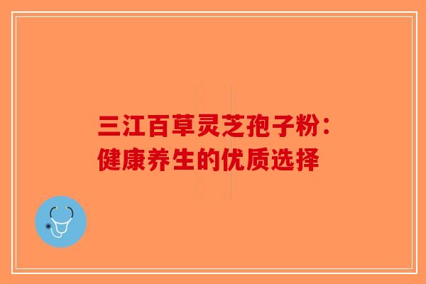 三江百草灵芝孢子粉：健康养生的优质选择