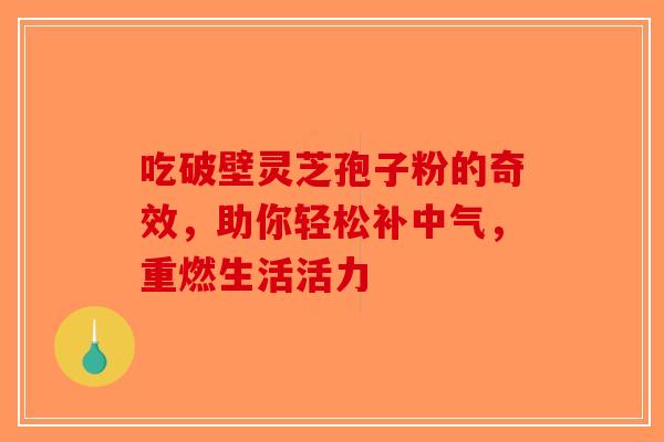 吃破壁灵芝孢子粉的奇效，助你轻松补中气，重燃生活活力