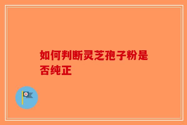 如何判断灵芝孢子粉是否纯正