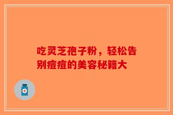 吃灵芝孢子粉，轻松告别痘痘的美容秘籍大