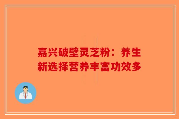 嘉兴破壁灵芝粉：养生新选择营养丰富功效多