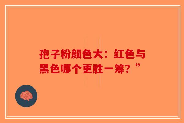 孢子粉颜色大：红色与黑色哪个更胜一筹？”
