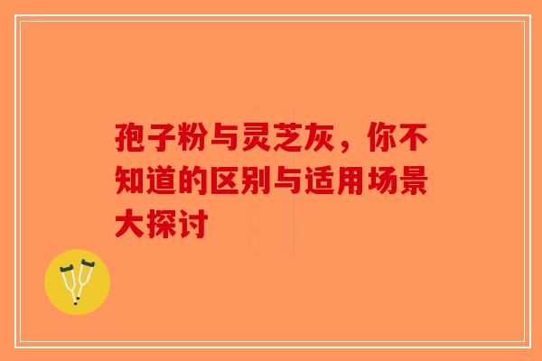孢子粉与灵芝灰，你不知道的区别与适用场景大探讨